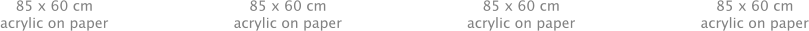 85 x 60 cm acrylic on paper 85 x 60 cm acrylic on paper 85 x 60 cm acrylic on paper 85 x 60 cm acrylic on paper