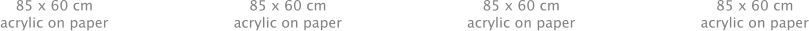 85 x 60 cm acrylic on paper 85 x 60 cm acrylic on paper  85 x 60 cm acrylic on paper 85 x 60 cm acrylic on paper