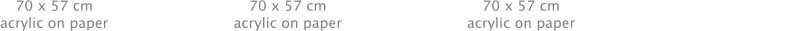 70 x 57 cm acrylic on paper 70 x 57 cm acrylic on paper 70 x 57 cm acrylic on paper 85 x 60 cm Acrylic on paper