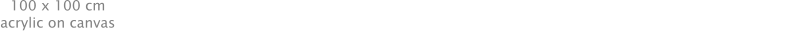 100 x 100 cm acrylic on canvas 100 x 100 cm acrylic on canvas 100 x 100 cm acrylic on canvas 70 x 57 cm mixed media on paper