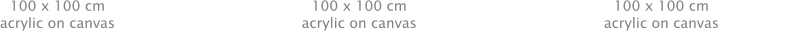 100 x 100 cm acrylic on canvas 100 x 100 cm acrylic on canvas 100 x 100 cm acrylic on canvas 70 x 57 cm mixed media on paper