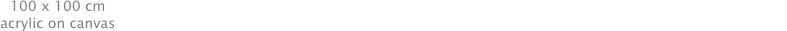 100 x 100 cm acrylic on canvas 100 x 100 cm acrylic on canvas 100 x 100 cm acrylic on canvas 70 x 57 cm mixed media on paper